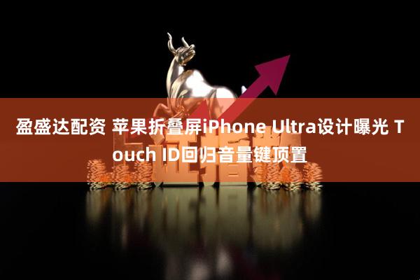 盈盛达配资 苹果折叠屏iPhone Ultra设计曝光 Touch ID回归音量键顶置