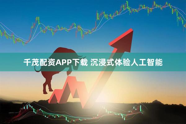 千茂配资APP下载 沉浸式体验人工智能