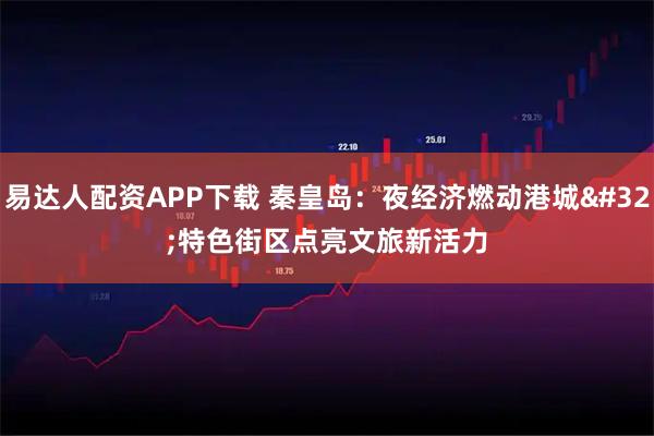 易达人配资APP下载 秦皇岛：夜经济燃动港城 特色街区点亮文旅新活力