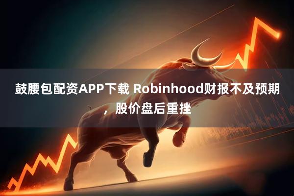 鼓腰包配资APP下载 Robinhood财报不及预期，股价盘后重挫