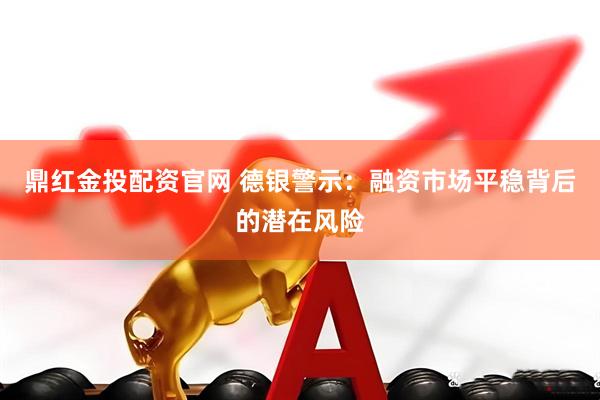 鼎红金投配资官网 德银警示：融资市场平稳背后的潜在风险