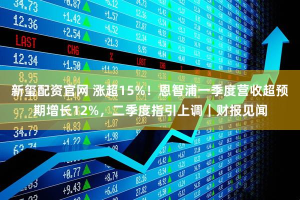 新玺配资官网 涨超15%！恩智浦一季度营收超预期增长12%，二季度指引上调｜财报见闻