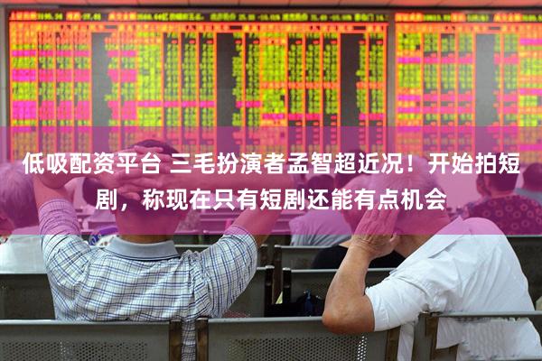 低吸配资平台 三毛扮演者孟智超近况！开始拍短剧，称现在只有短剧还能有点机会