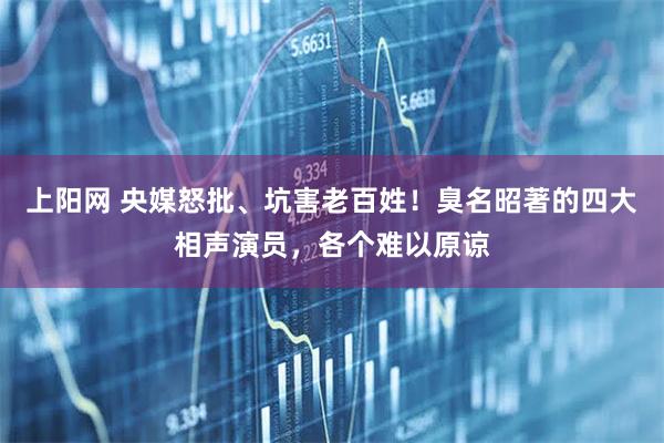 上阳网 央媒怒批、坑害老百姓！臭名昭著的四大相声演员，各个难以原谅