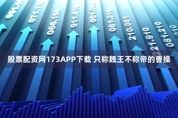 股票配资网173APP下载 只称魏王不称帝的曹操