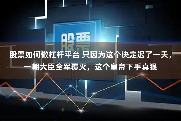 股票如何做杠杆平台 只因为这个决定迟了一天，一朝大臣全军覆灭，这个皇帝下手真狠