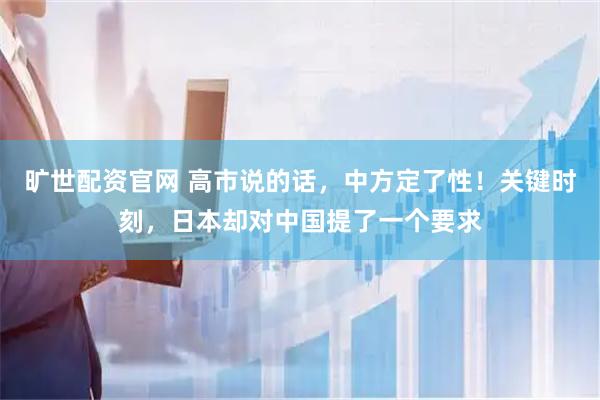 旷世配资官网 高市说的话，中方定了性！关键时刻，日本却对中国提了一个要求