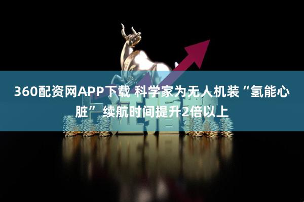 360配资网APP下载 科学家为无人机装“氢能心脏” 续航时间提升2倍以上