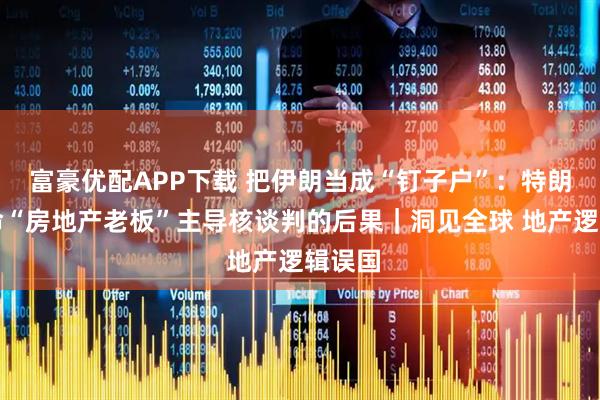 富豪优配APP下载 把伊朗当成“钉子户”：特朗普任命“房地产老板”主导核谈判的后果｜洞见全球 地产逻辑误国
