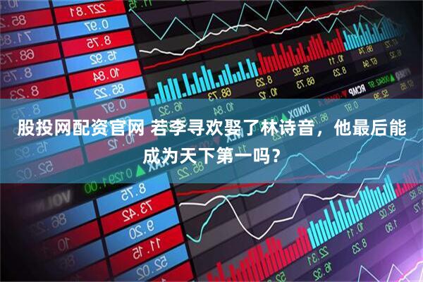 股投网配资官网 若李寻欢娶了林诗音，他最后能成为天下第一吗？