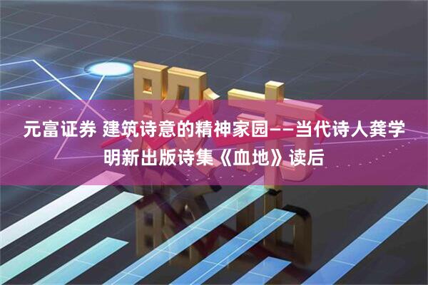元富证券 建筑诗意的精神家园——当代诗人龚学明新出版诗集《血地》读后