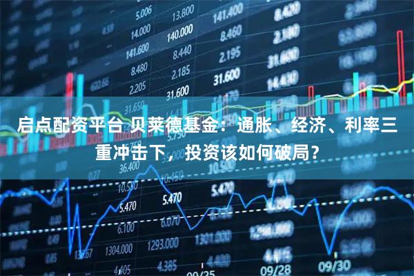 启点配资平台 贝莱德基金：通胀、经济、利率三重冲击下，投资该如何破局？