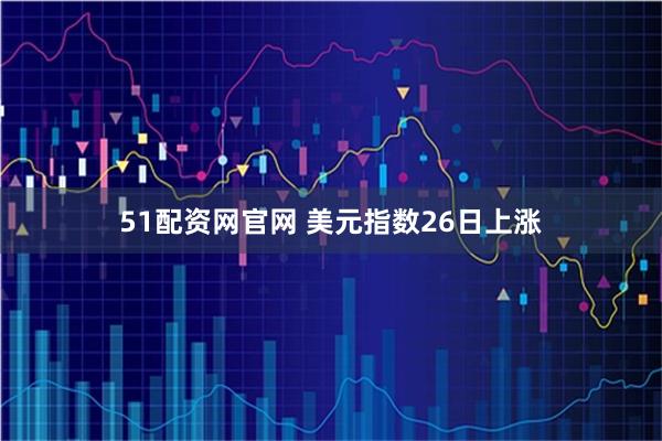 51配资网官网 美元指数26日上涨