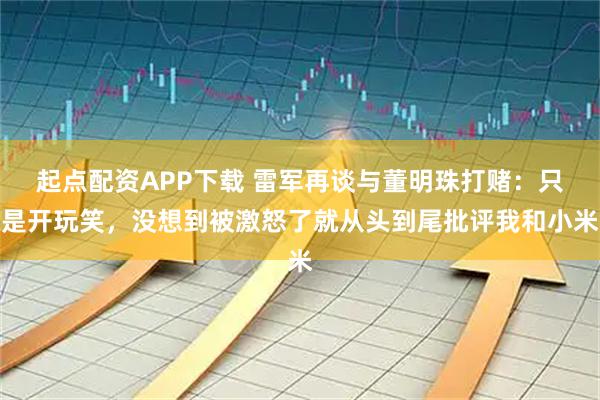 起点配资APP下载 雷军再谈与董明珠打赌:只是开玩笑,没想到被激怒了就从头到尾批评我和小米