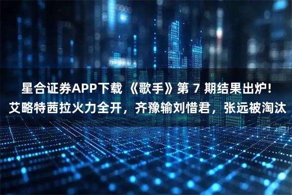 星合证券APP下载 《歌手》第 7 期结果出炉! 艾略特茜拉火力全开，齐豫输刘惜君，张远被淘汰