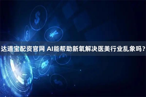 达道宝配资官网 AI能帮助新氧解决医美行业乱象吗？