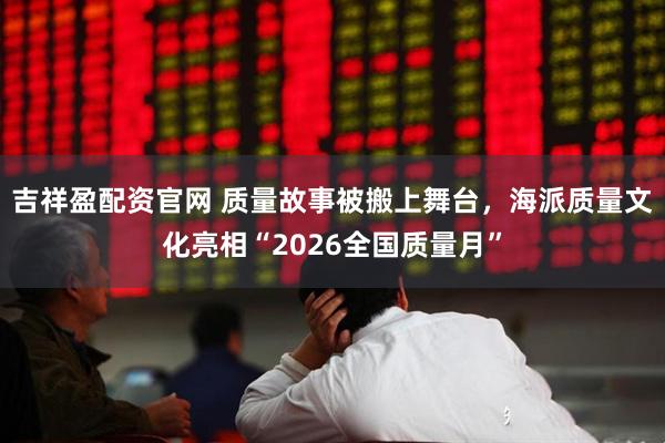 吉祥盈配资官网 质量故事被搬上舞台，海派质量文化亮相“2026全国质量月”