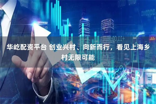 华屹配资平台 创业兴村、向新而行，看见上海乡村无限可能