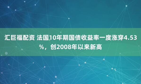 汇巨福配资 法国10年期国债收益率一度涨穿4.53%，创2008年以来新高