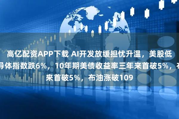 高亿配资APP下载 AI开发放缓担忧升温，美股低开，费城半导体指数跌6%，10年期美债收益率三年来首破5%，布油涨破109